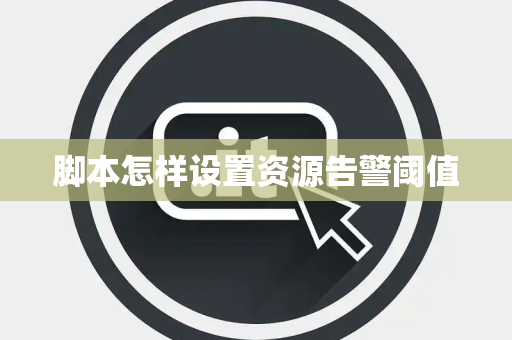 脚本怎样设置资源告警阈值 脚本怎样设置资源告警阈值