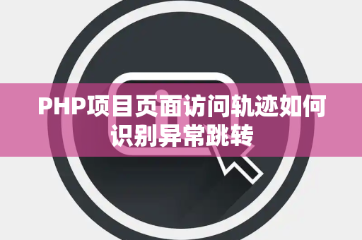PHP项目页面访问轨迹如何识别异常跳转 PHP项目页面访问轨迹如何识别异常跳转