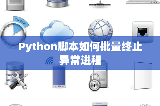 Python脚本如何批量终止异常进程 Python脚本如何批量终止异常进程