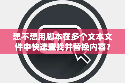 想不想用脚本在多个文本文件中快速查找并替换内容？