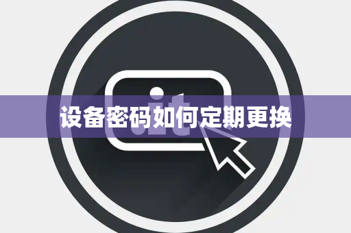 设备密码如何定期更换 设备密码如何定期更换