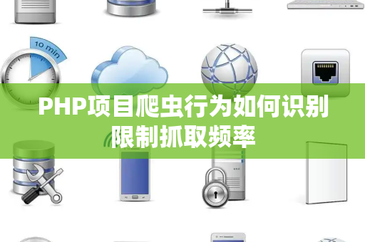 PHP项目爬虫行为如何识别限制抓取频率 PHP项目爬虫行为如何识别限制抓取频率