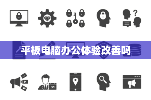 平板电脑办公体验改善吗 平板电脑办公体验改善吗