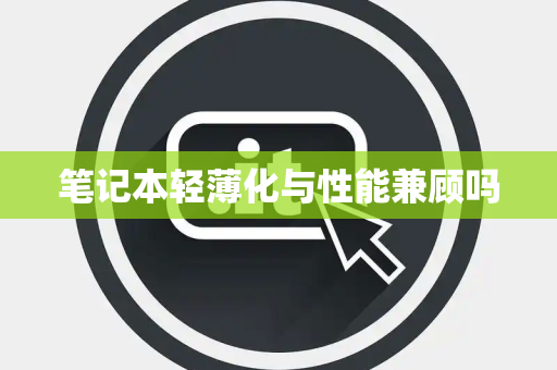 笔记本轻薄化与性能兼顾吗 笔记本轻薄化与性能兼顾吗