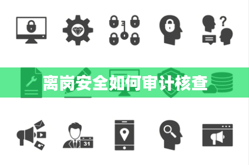离岗安全如何审计核查 离岗安全如何审计核查