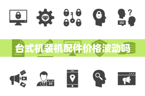 台式机装机配件价格波动吗 台式机装机配件价格波动吗
