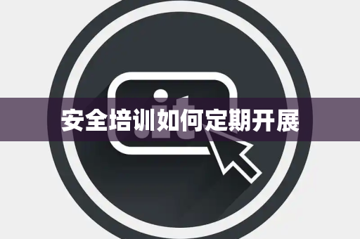 安全培训如何定期开展 安全培训如何定期开展