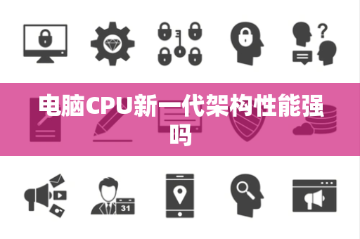 电脑CPU新一代架构性能强吗 电脑CPU新一代架构性能强吗
