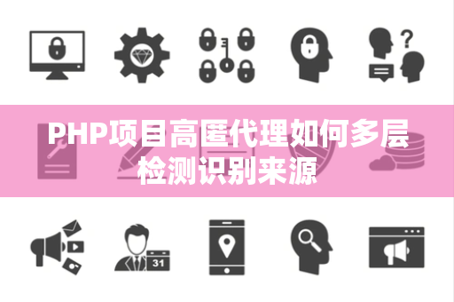 PHP项目高匿代理如何多层检测识别来源 PHP项目高匿代理如何多层检测识别来源