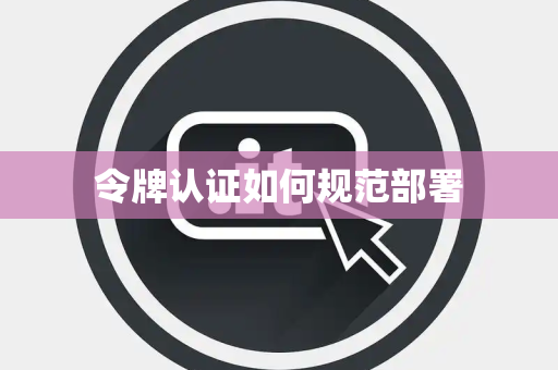 令牌认证如何规范部署 令牌认证如何规范部署