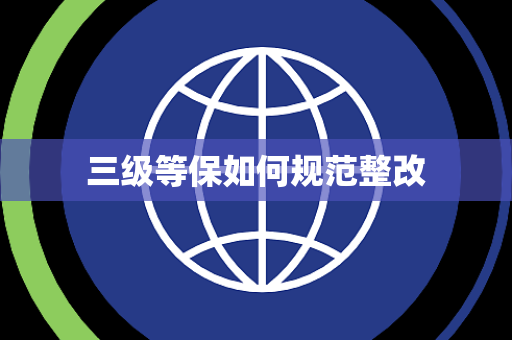 三级等保如何规范整改 三级等保如何规范整改