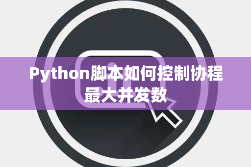 Python脚本如何控制协程最大并发数 Python脚本如何控制协程最大并发数