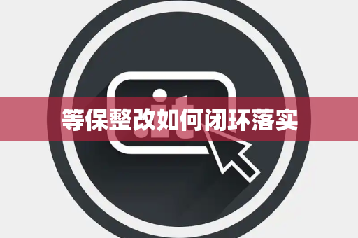 等保整改如何闭环落实 等保整改如何闭环落实