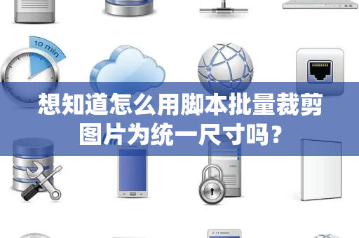想知道怎么用脚本批量裁剪图片为统一尺寸吗？