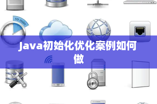 Java初始化优化案例如何做 Java初始化优化案例如何做
