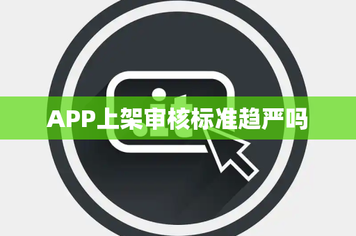 APP上架审核标准趋严吗 APP上架审核标准趋严吗