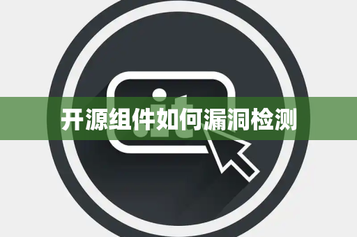 开源组件如何漏洞检测 开源组件如何漏洞检测