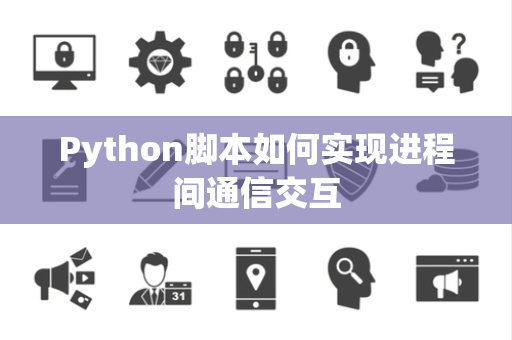 Python脚本如何实现进程间通信交互 Python脚本如何实现进程间通信交互