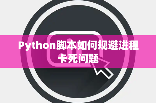 Python脚本如何规避进程卡死问题 Python脚本如何规避进程卡死问题