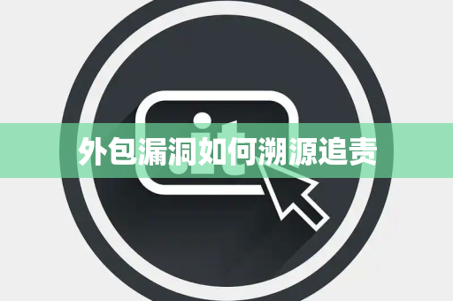 外包漏洞如何溯源追责 外包漏洞如何溯源追责