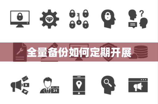 全量备份如何定期开展 全量备份如何定期开展