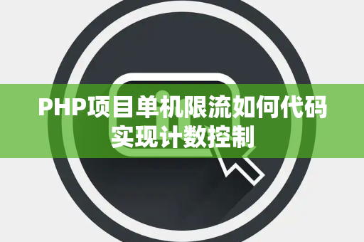 PHP项目单机限流如何代码实现计数控制 PHP项目单机限流如何代码实现计数控制