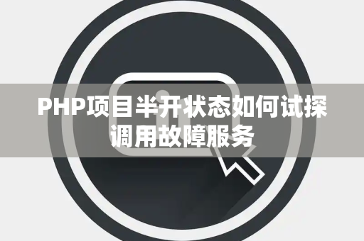 PHP项目半开状态如何试探调用故障服务 PHP项目半开状态如何试探调用故障服务