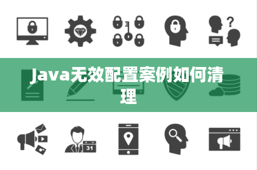 Java无效配置案例如何清理 Java无效配置案例如何清理