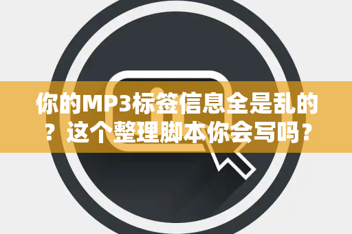 你的MP3标签信息全是乱的？这个整理脚本你会写吗？