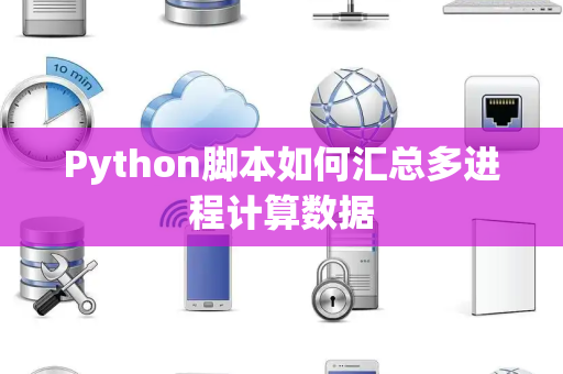 Python脚本如何汇总多进程计算数据 Python脚本如何汇总多进程计算数据