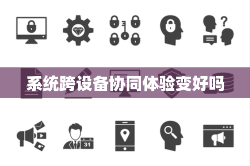 系统跨设备协同体验变好吗 系统跨设备协同体验变好吗