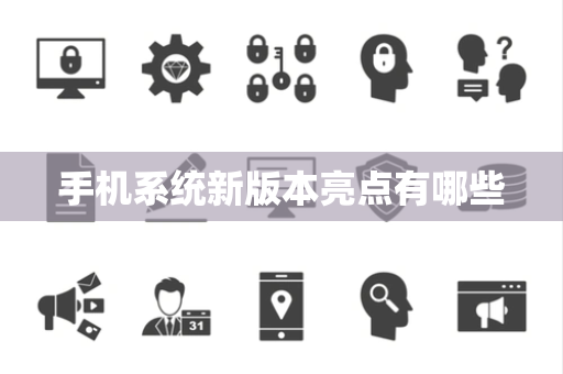 手机系统新版本亮点有哪些 手机系统新版本亮点有哪些