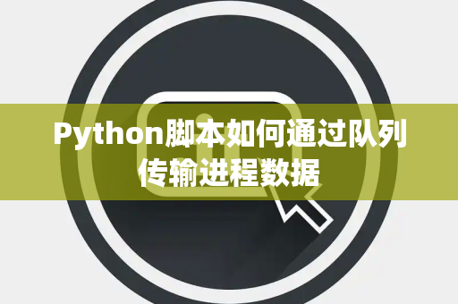 Python脚本如何通过队列传输进程数据 Python脚本如何通过队列传输进程数据