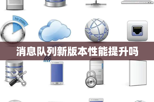 消息队列新版本性能提升吗 消息队列新版本性能提升吗
