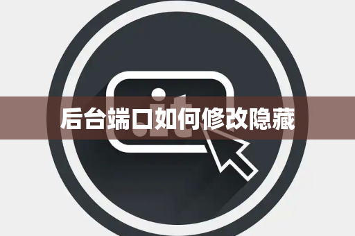 后台端口如何修改隐藏 后台端口如何修改隐藏