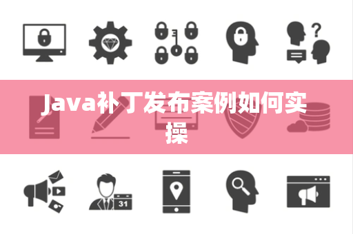 Java补丁发布案例如何实操 Java补丁发布案例如何实操