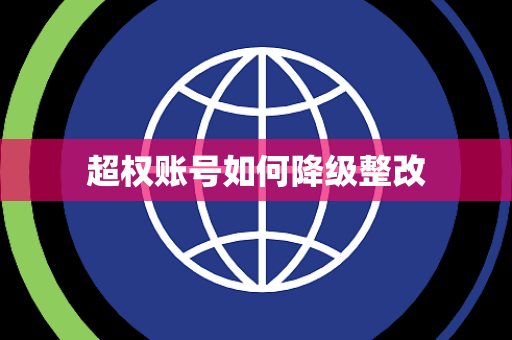 超权账号如何降级整改 超权账号如何降级整改