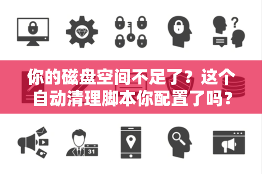 你的磁盘空间不足了？这个自动清理脚本你配置了吗？