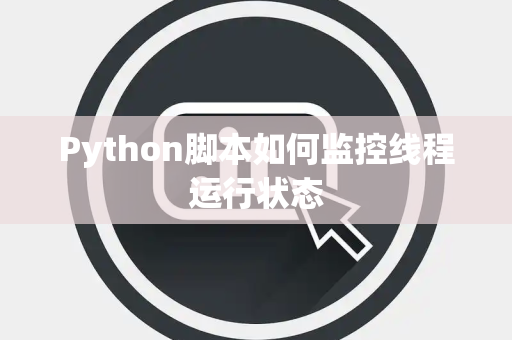 Python脚本如何监控线程运行状态 Python脚本如何监控线程运行状态