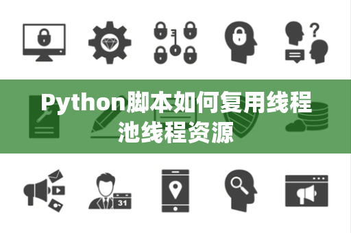 Python脚本如何复用线程池线程资源 Python脚本如何复用线程池线程资源