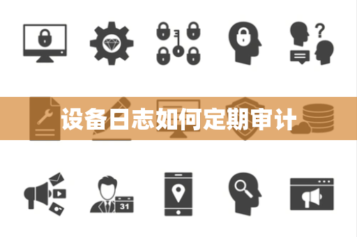 设备日志如何定期审计 设备日志如何定期审计