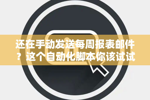 还在手动发送每周报表邮件？这个自动化脚本你该试试吗？