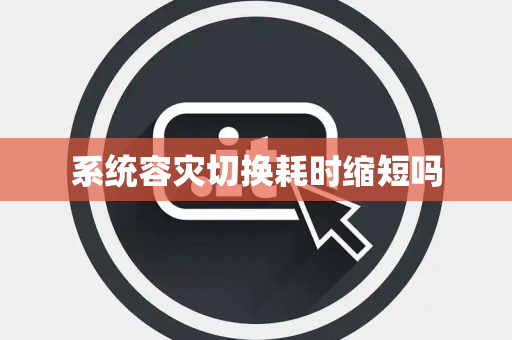 系统容灾切换耗时缩短吗 系统容灾切换耗时缩短吗