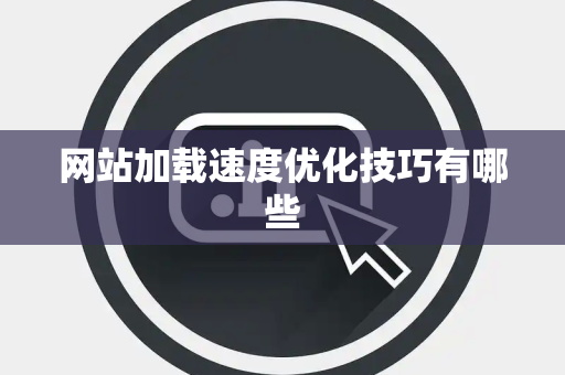 网站加载速度优化技巧有哪些 网站加载速度优化技巧有哪些