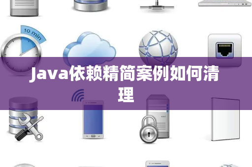 Java依赖精简案例如何清理 Java依赖精简案例如何清理