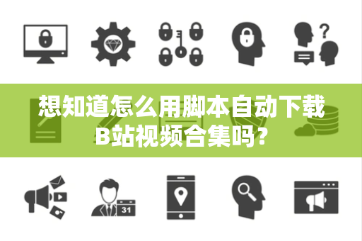 想知道怎么用脚本自动下载B站视频合集吗？