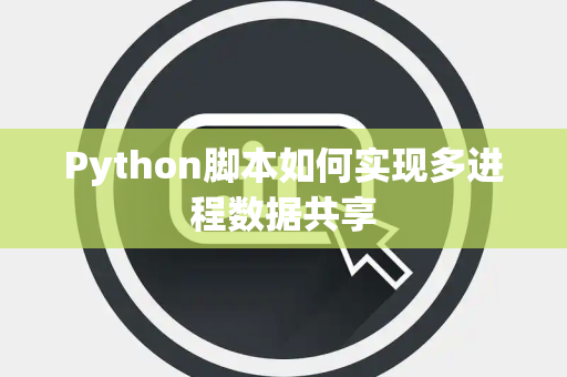 Python脚本如何实现多进程数据共享 Python脚本如何实现多进程数据共享