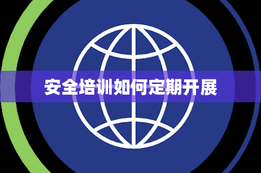 安全培训如何定期开展 安全培训如何定期开展