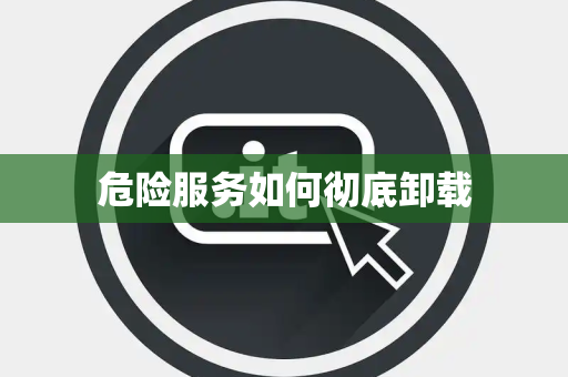 危险服务如何彻底卸载 危险服务如何彻底卸载