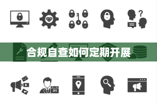 合规自查如何定期开展 合规自查如何定期开展
